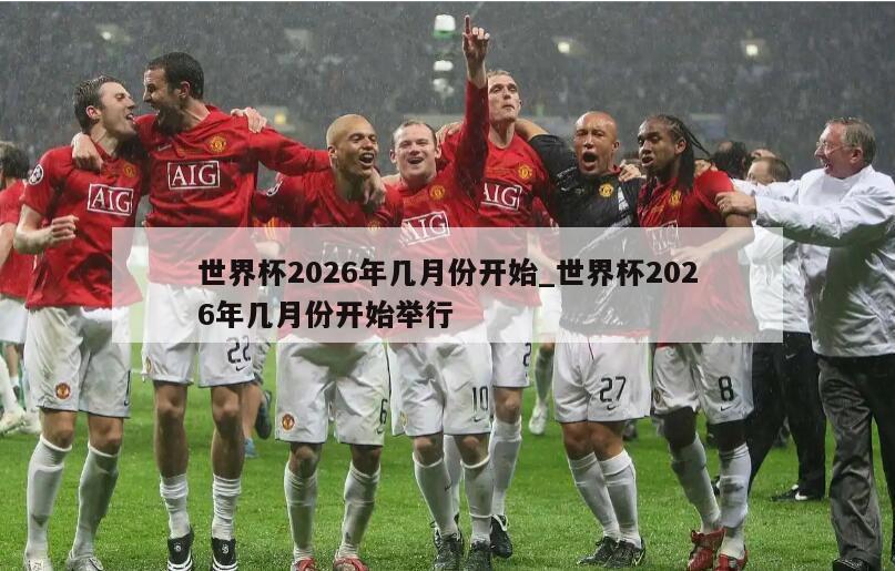 世界杯2026年几月份开始_世界杯2026年几月份开始举行