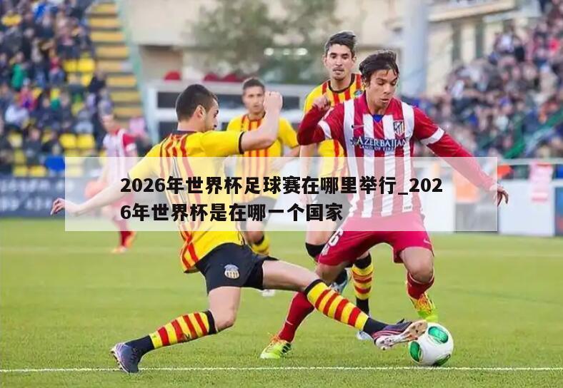 2026年世界杯足球赛在哪里举行_2026年世界杯是在哪一个国家