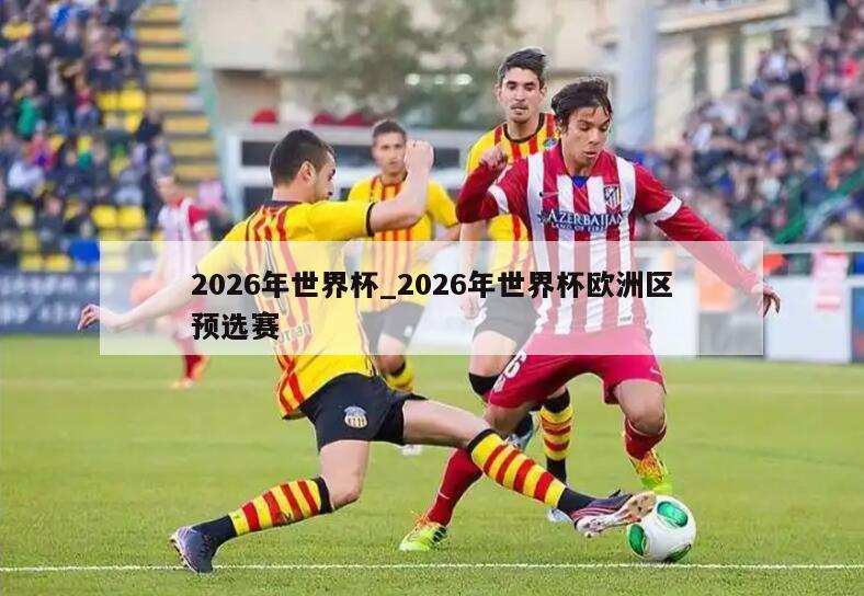 2026年世界杯_2026年世界杯欧洲区预选赛