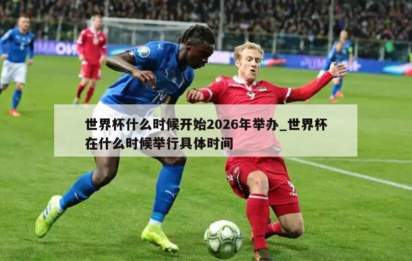 世界杯什么时候开始2026年举办_世界杯在什么时候举行具体时间