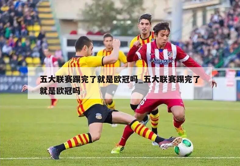 五大联赛踢完了就是欧冠吗_五大联赛踢完了就是欧冠吗