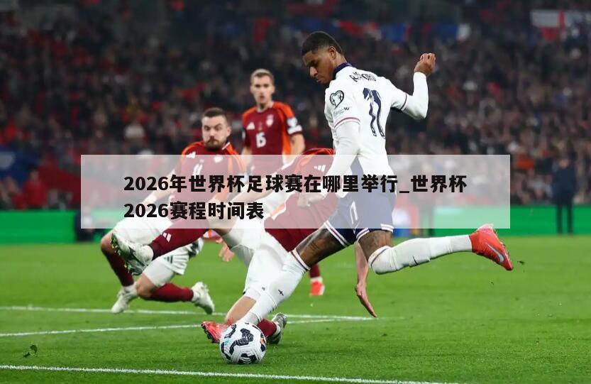 2026年世界杯足球赛在哪里举行_世界杯2026赛程时间表