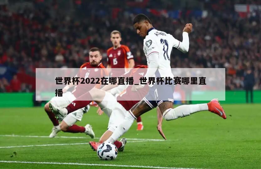 世界杯2022在哪直播_世界杯比赛哪里直播