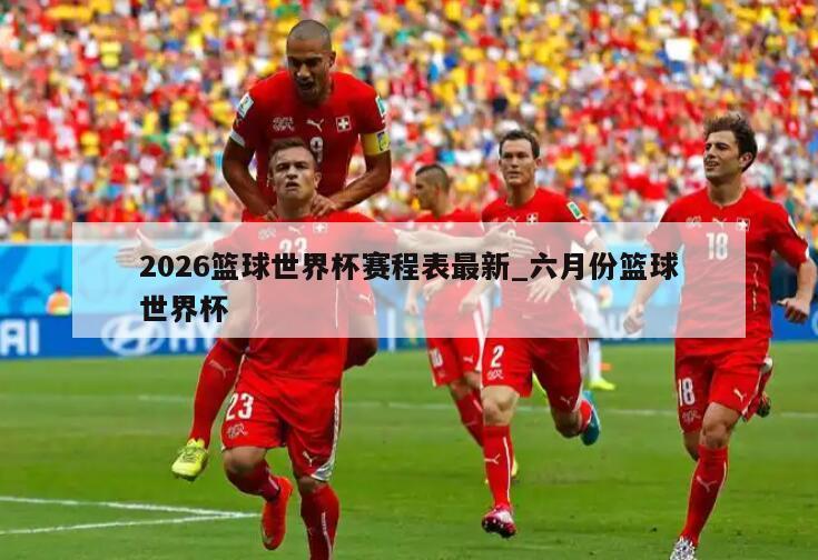 2026篮球世界杯赛程表最新_六月份篮球世界杯