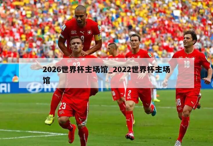 2026世界杯主场馆_2022世界杯主场馆