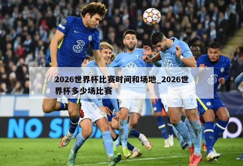2026世界杯比赛时间和场地_2026世界杯多少场比赛