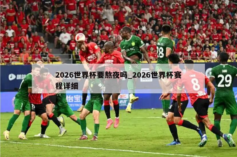 2026世界杯要熬夜吗_2026世界杯赛程详细