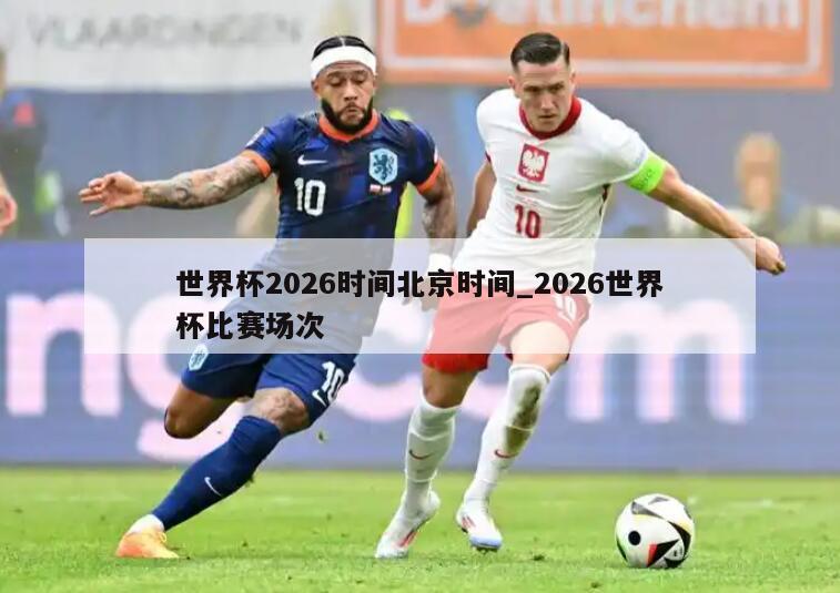世界杯2026时间北京时间_2026世界杯比赛场次