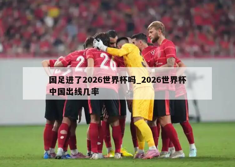 国足进了2026世界杯吗_2026世界杯中国出线几率
