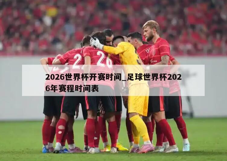 2026世界杯开赛时间_足球世界杯2026年赛程时间表