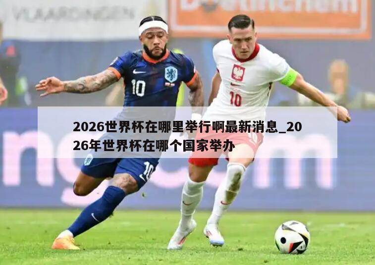 2026世界杯在哪里举行啊最新消息_2026年世界杯在哪个国家举办