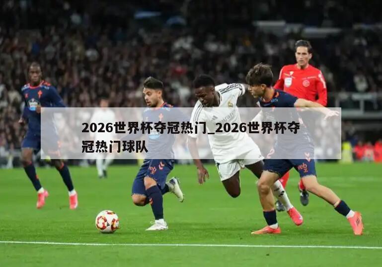 2026世界杯夺冠热门_2026世界杯夺冠热门球队