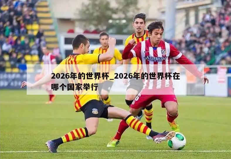 2026年的世界杯_2026年的世界杯在哪个国家举行