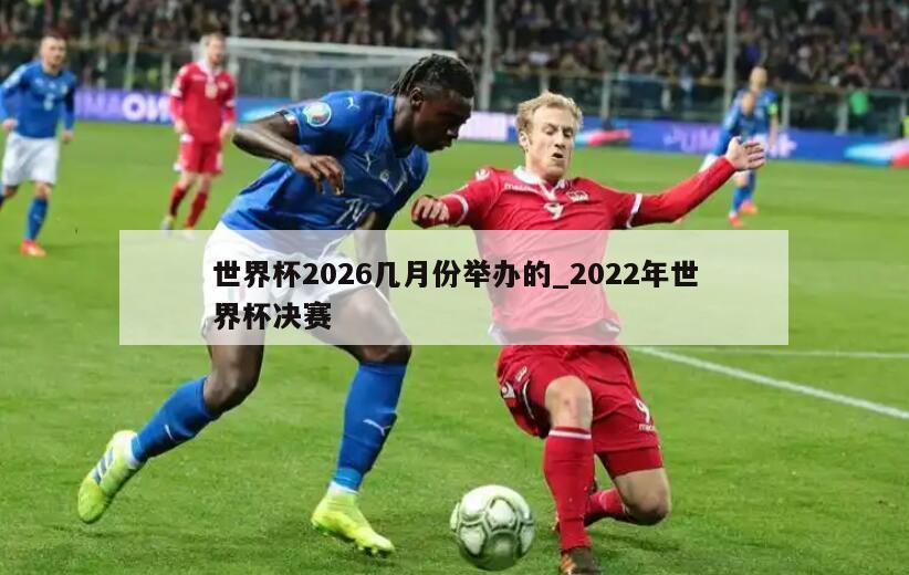 世界杯2026几月份举办的_2022年世界杯决赛