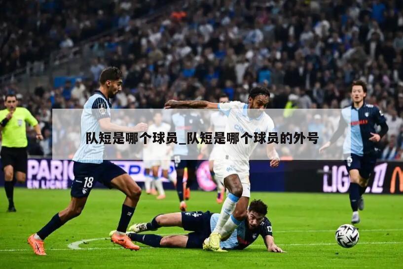 队短是哪个球员_队短是哪个球员的外号