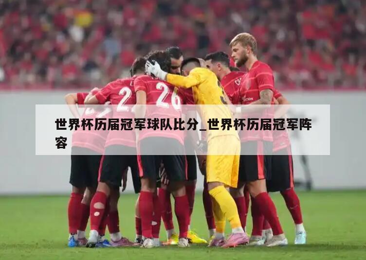 世界杯历届冠军球队比分_世界杯历届冠军阵容