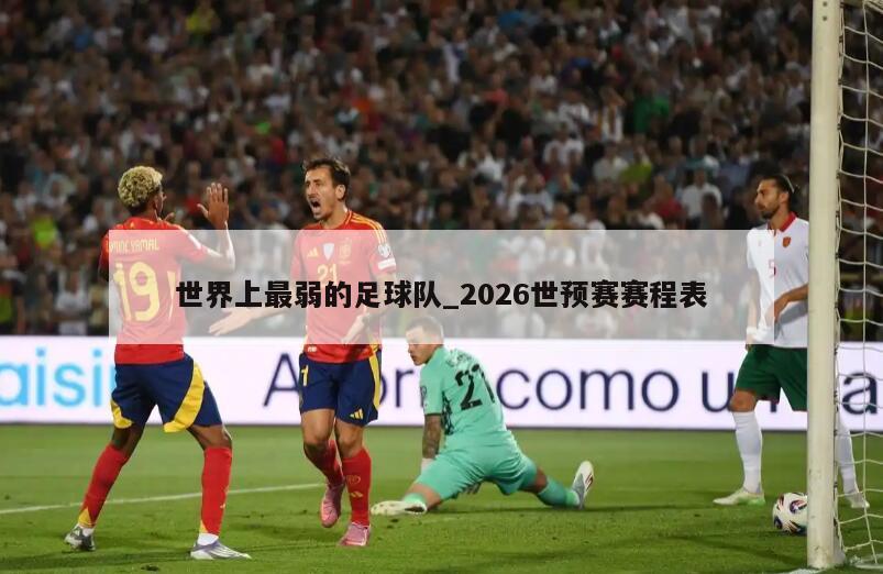 世界上最弱的足球队_2026世预赛赛程表