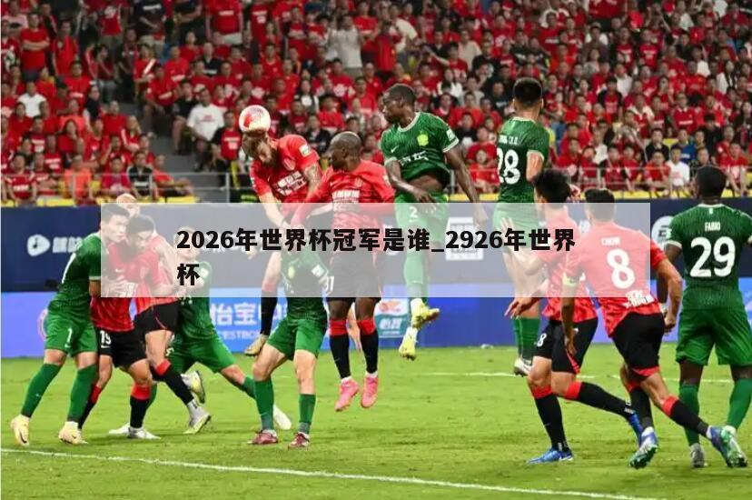 2026年世界杯冠军是谁_2926年世界杯