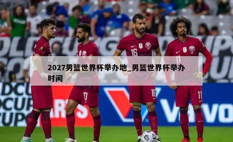 2027男篮世界杯举办地_男篮世界杯举办时间
