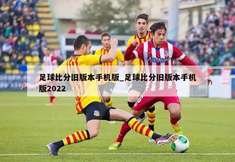 足球比分旧版本手机版_足球比分旧版本手机版2022