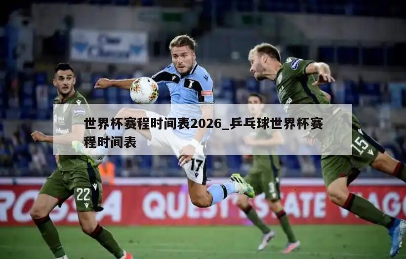 世界杯赛程时间表2026_乒乓球世界杯赛程时间表