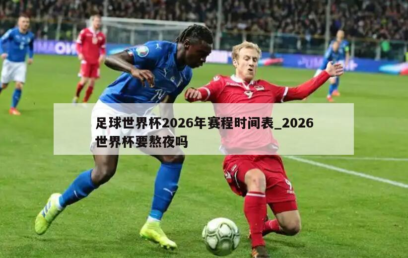 足球世界杯2026年赛程时间表_2026世界杯要熬夜吗