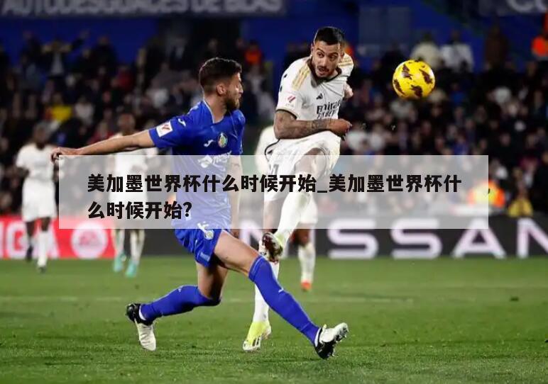 美加墨世界杯什么时候开始_美加墨世界杯什么时候开始?