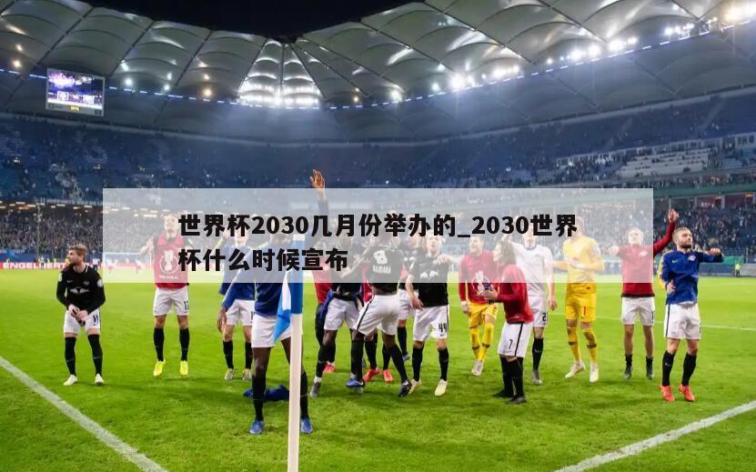 世界杯2030几月份举办的_2030世界杯什么时候宣布