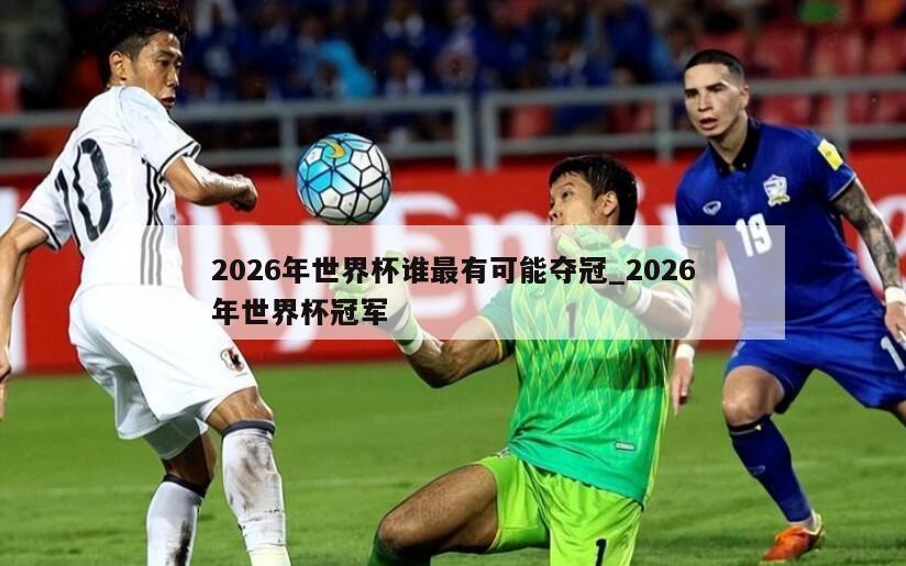 2026年世界杯谁最有可能夺冠_2026年世界杯冠军