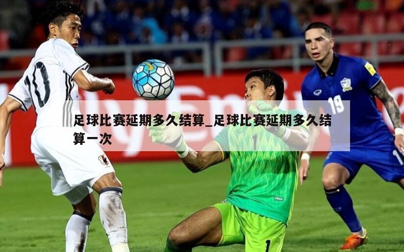 足球比赛延期多久结算_足球比赛延期多久结算一次