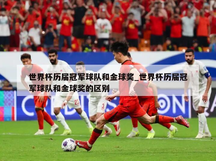 世界杯历届冠军球队和金球奖_世界杯历届冠军球队和金球奖的区别