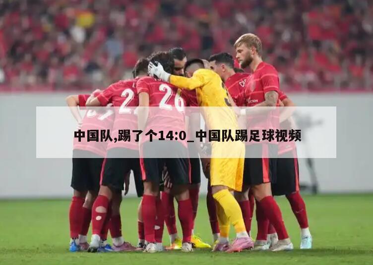 中国队,踢了个14:0_中国队踢足球视频