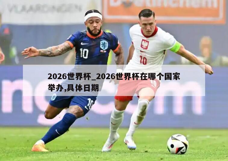 2026世界杯_2026世界杯在哪个国家举办,具体日期