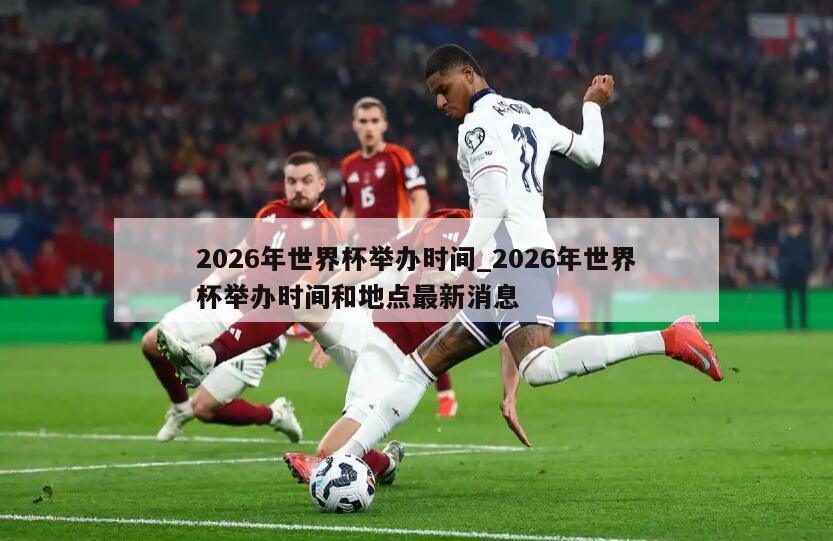 2026年世界杯举办时间_2026年世界杯举办时间和地点最新消息