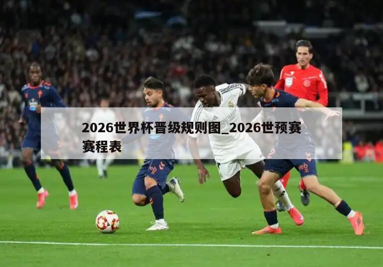 2026世界杯晋级规则图_2026世预赛赛程表
