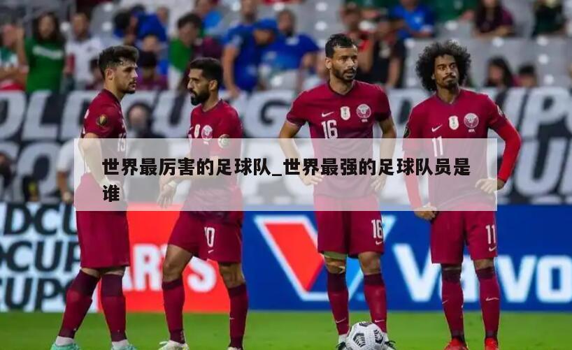 世界最厉害的足球队_世界最强的足球队员是谁