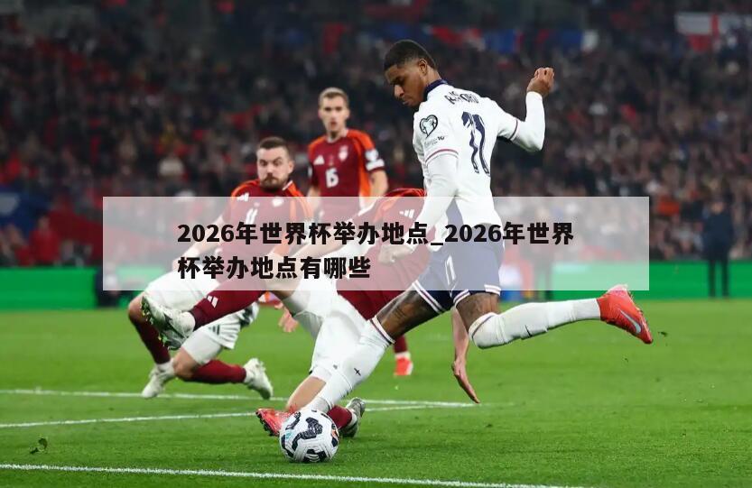 2026年世界杯举办地点_2026年世界杯举办地点有哪些