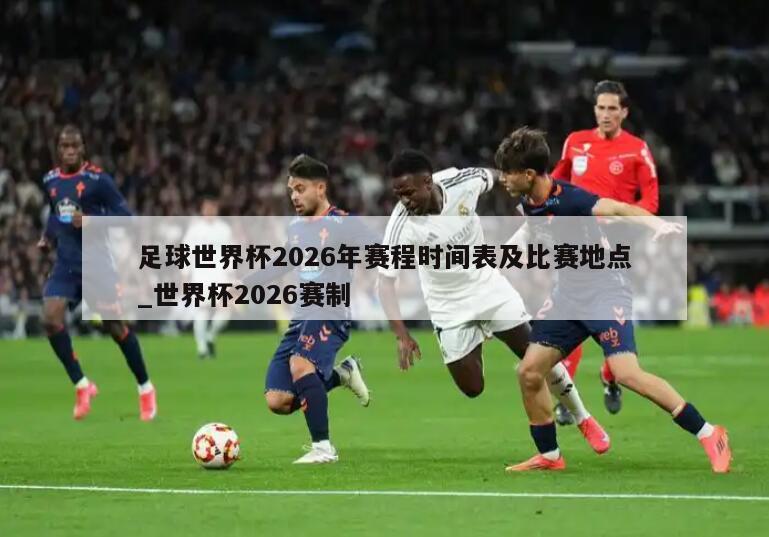 足球世界杯2026年赛程时间表及比赛地点_世界杯2026赛制