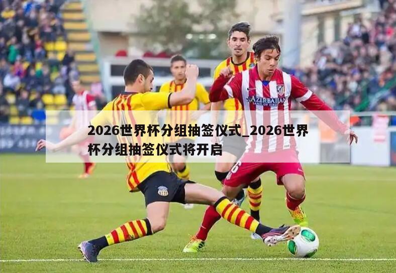 2026世界杯分组抽签仪式_2026世界杯分组抽签仪式将开启