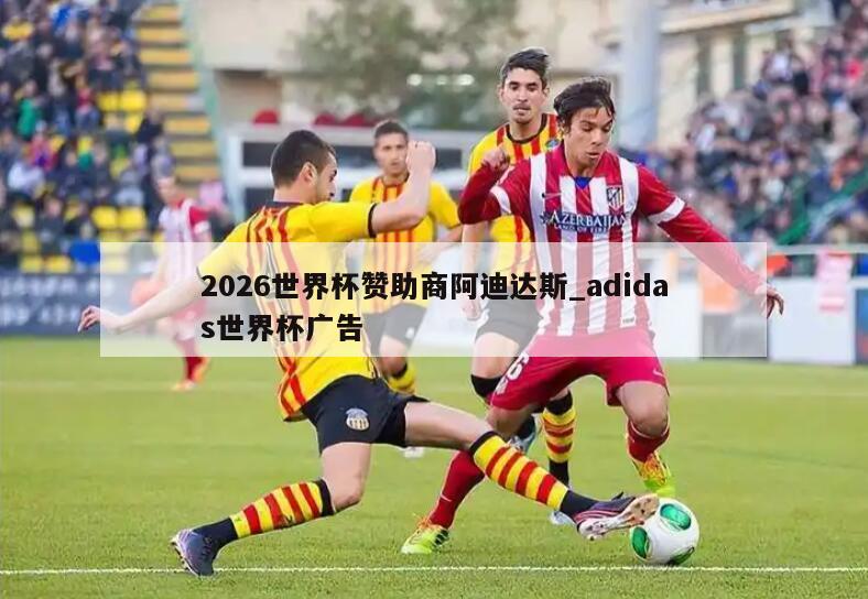 2026世界杯赞助商阿迪达斯_adidas世界杯广告