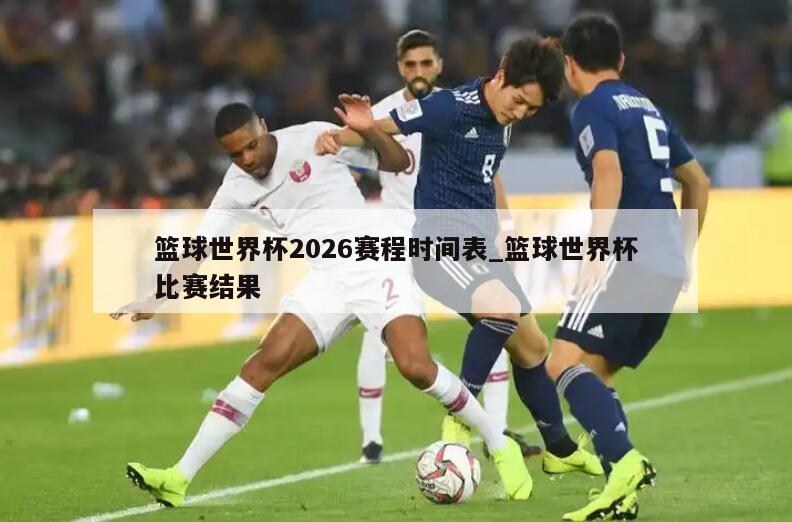 篮球世界杯2026赛程时间表_篮球世界杯比赛结果