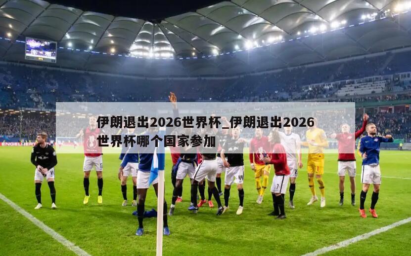 伊朗退出2026世界杯_伊朗退出2026世界杯哪个国家参加