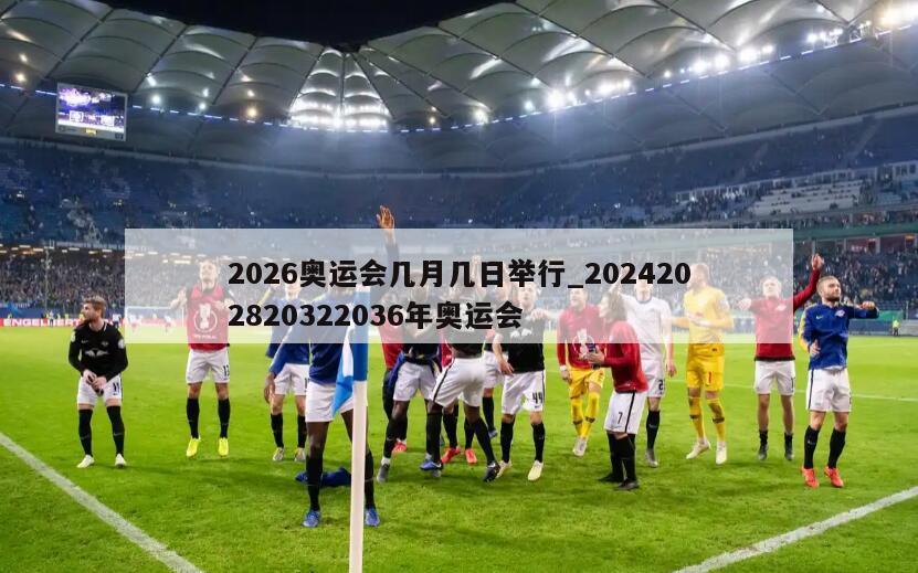 2026奥运会几月几日举行_2024202820322036年奥运会