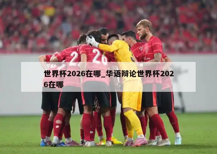 世界杯2026在哪_华语辩论世界杯2026在哪