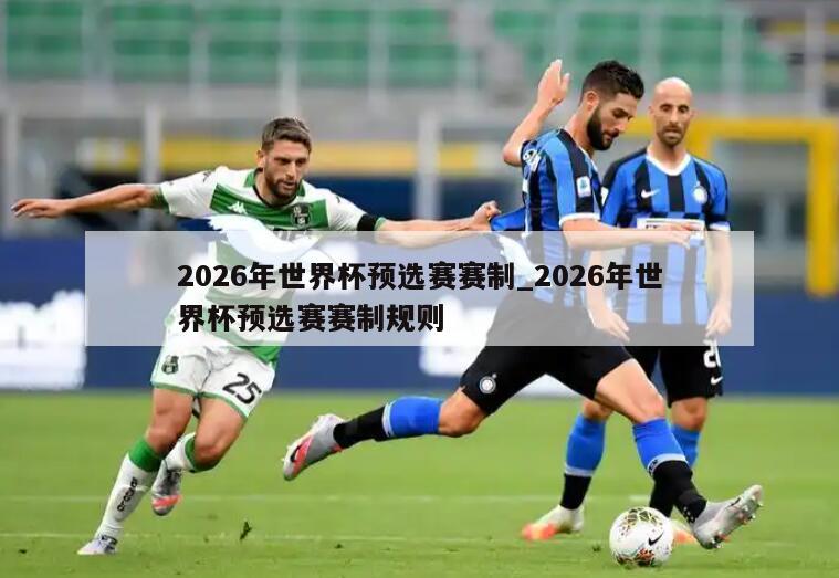 2026年世界杯预选赛赛制_2026年世界杯预选赛赛制规则
