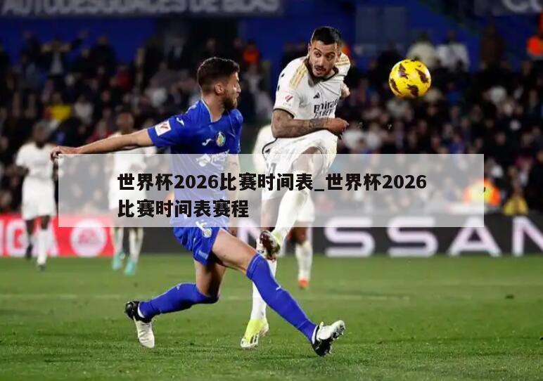 世界杯2026比赛时间表_世界杯2026比赛时间表赛程
