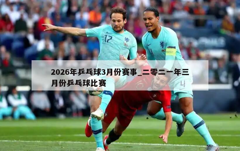 2026年乒乓球3月份赛事_二零二一年三月份乒乓球比赛