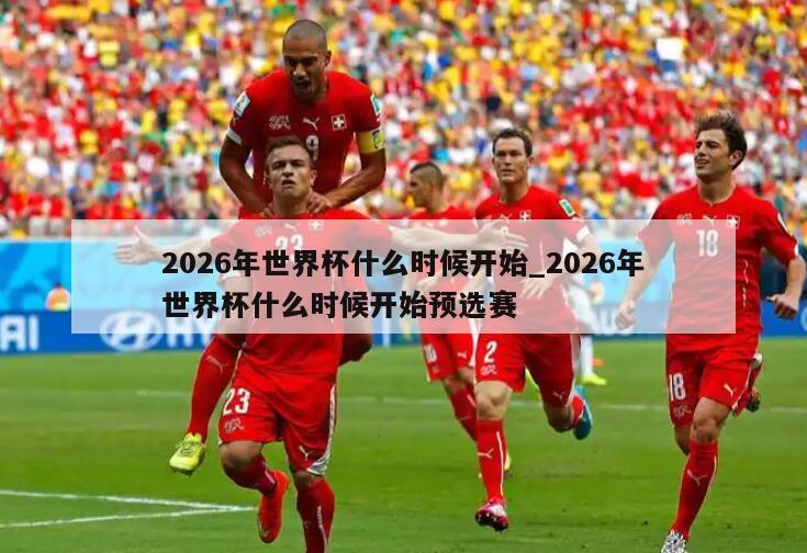2026年世界杯什么时候开始_2026年世界杯什么时候开始预选赛