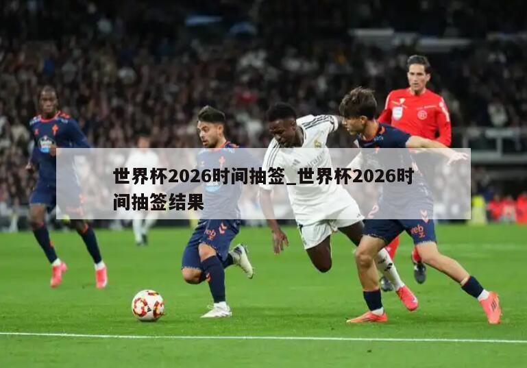 世界杯2026时间抽签_世界杯2026时间抽签结果