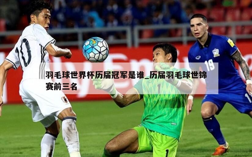 羽毛球世界杯历届冠军是谁_历届羽毛球世锦赛前三名